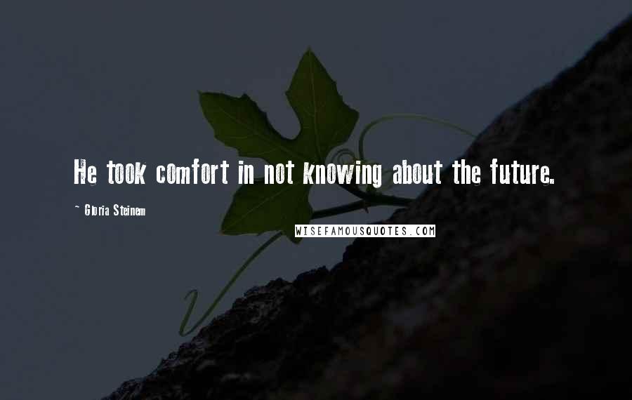 Gloria Steinem Quotes: He took comfort in not knowing about the future.