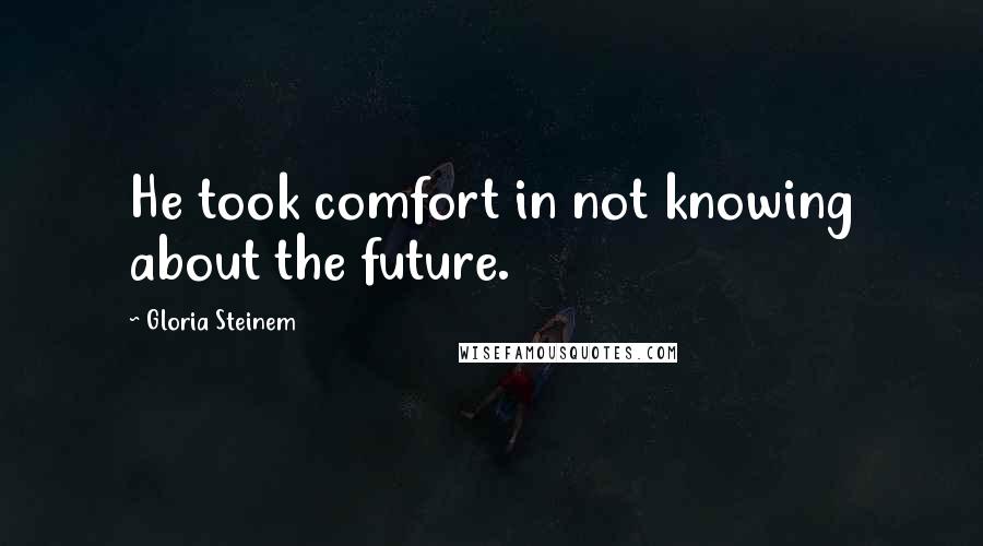 Gloria Steinem Quotes: He took comfort in not knowing about the future.