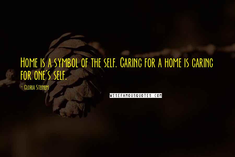 Gloria Steinem Quotes: Home is a symbol of the self. Caring for a home is caring for one's self.