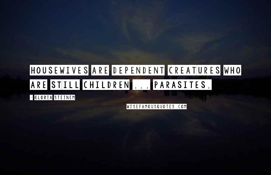 Gloria Steinem Quotes: Housewives are dependent creatures who are still children ... parasites.