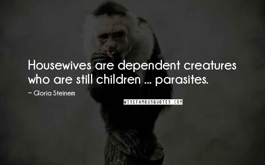 Gloria Steinem Quotes: Housewives are dependent creatures who are still children ... parasites.