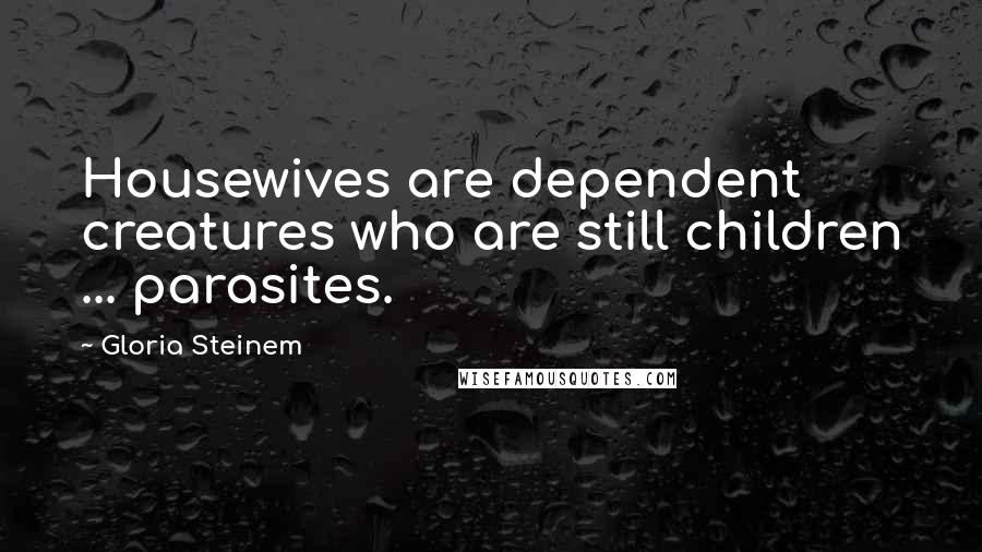 Gloria Steinem Quotes: Housewives are dependent creatures who are still children ... parasites.