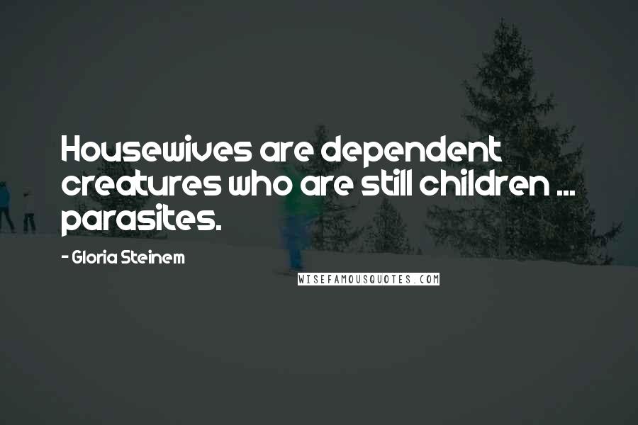 Gloria Steinem Quotes: Housewives are dependent creatures who are still children ... parasites.