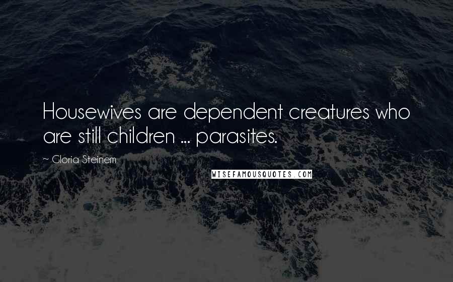 Gloria Steinem Quotes: Housewives are dependent creatures who are still children ... parasites.