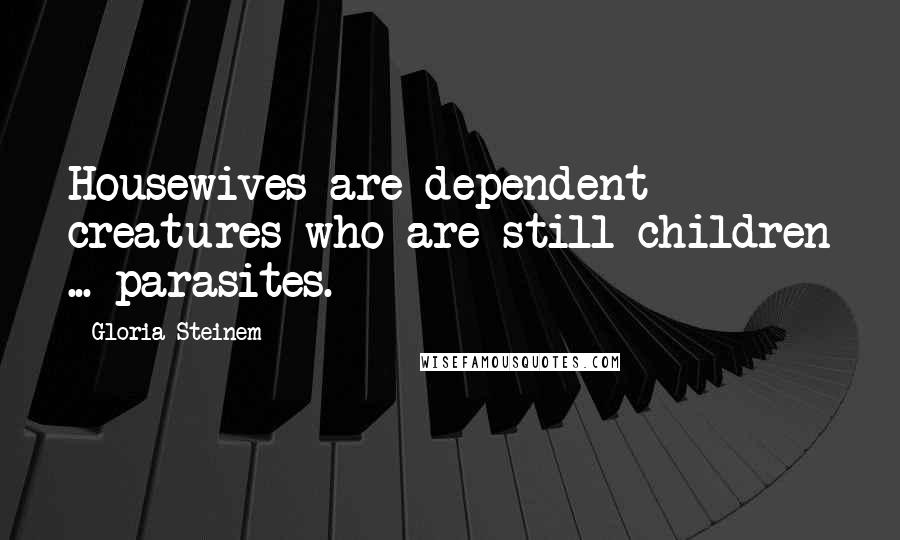 Gloria Steinem Quotes: Housewives are dependent creatures who are still children ... parasites.