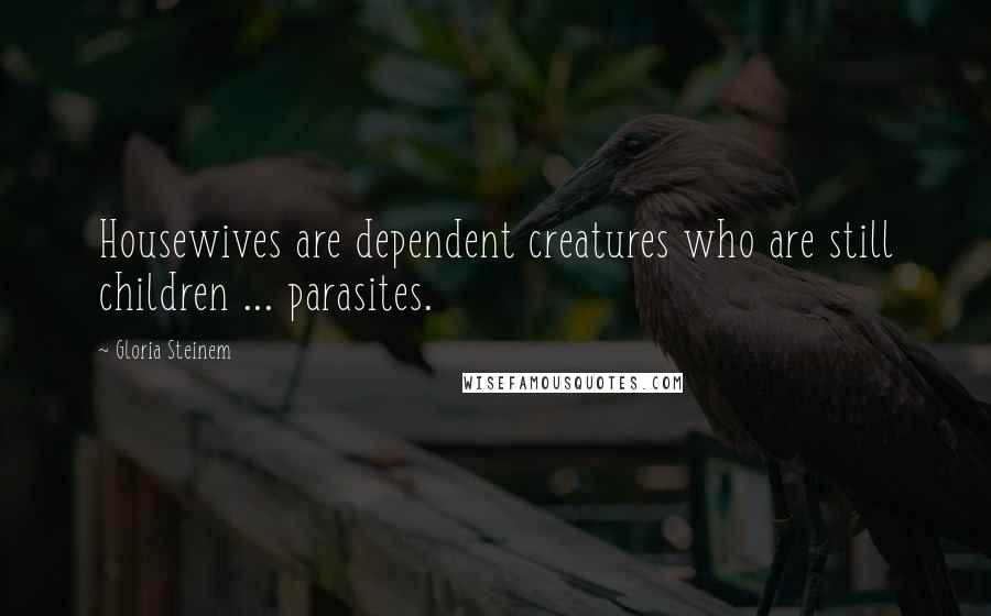 Gloria Steinem Quotes: Housewives are dependent creatures who are still children ... parasites.