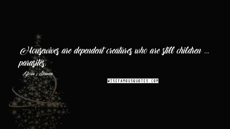 Gloria Steinem Quotes: Housewives are dependent creatures who are still children ... parasites.