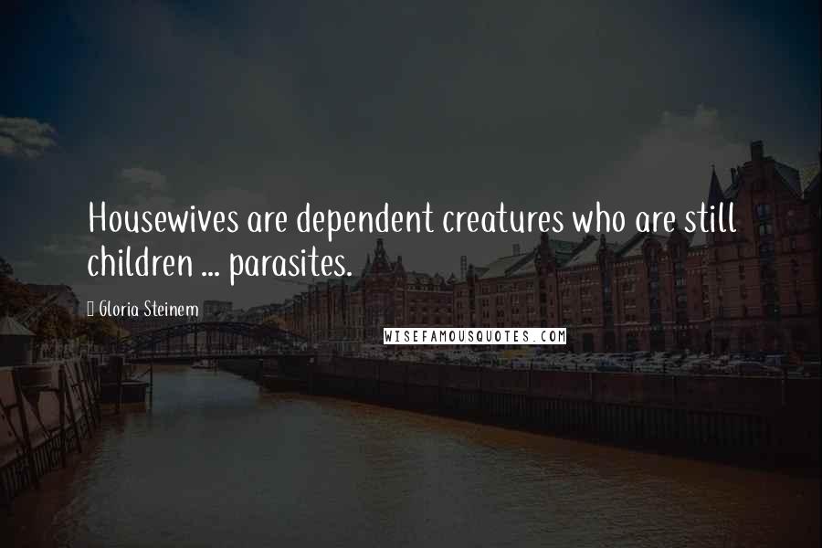 Gloria Steinem Quotes: Housewives are dependent creatures who are still children ... parasites.