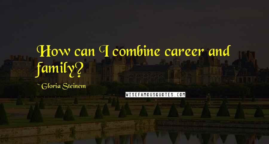 Gloria Steinem Quotes: How can I combine career and family?