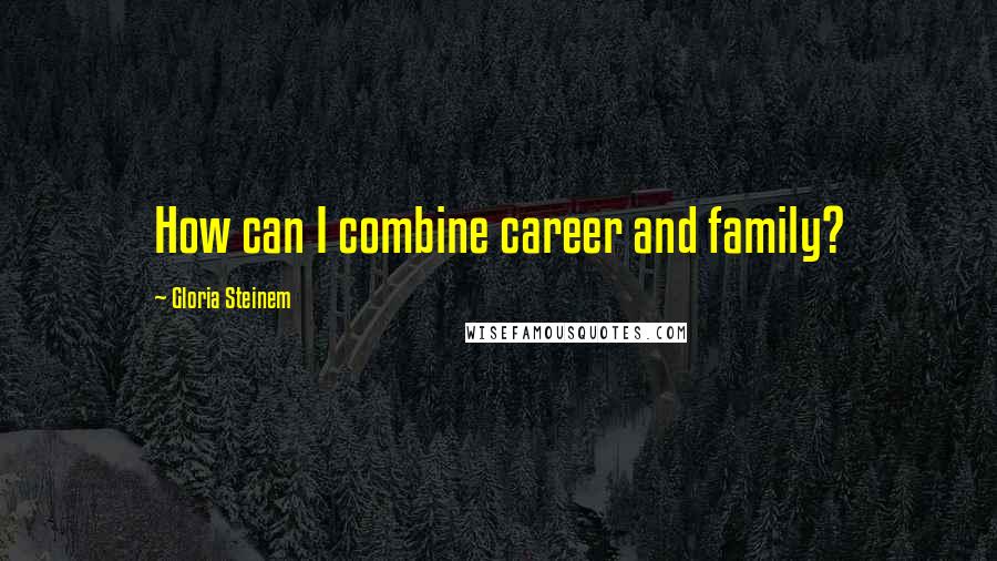 Gloria Steinem Quotes: How can I combine career and family?