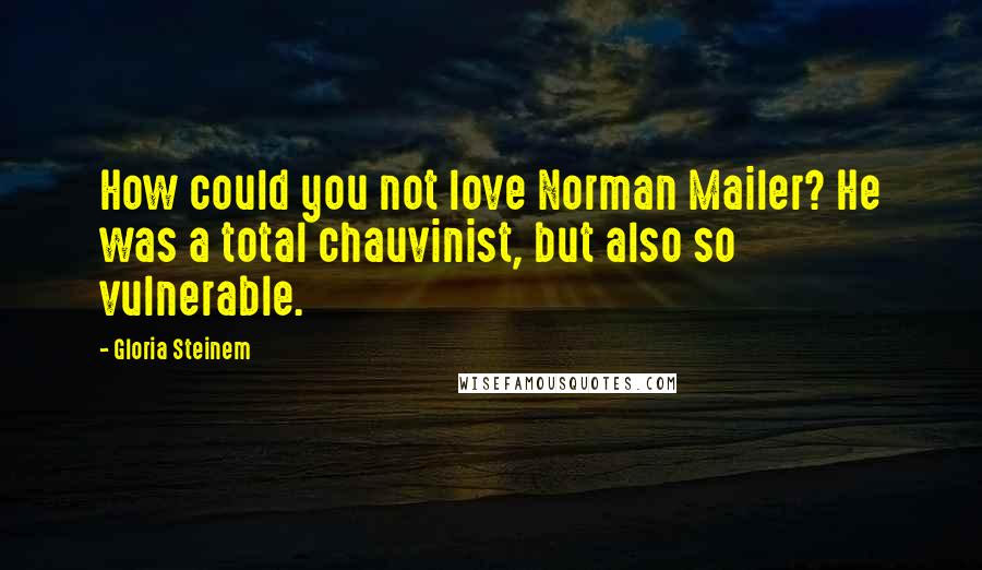 Gloria Steinem Quotes: How could you not love Norman Mailer? He was a total chauvinist, but also so vulnerable.