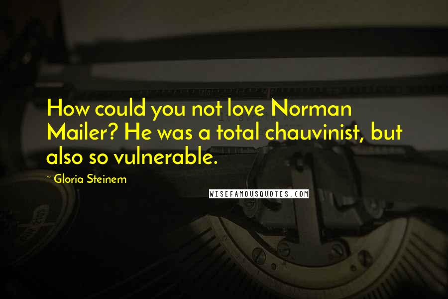 Gloria Steinem Quotes: How could you not love Norman Mailer? He was a total chauvinist, but also so vulnerable.