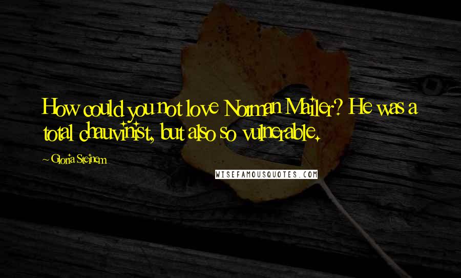 Gloria Steinem Quotes: How could you not love Norman Mailer? He was a total chauvinist, but also so vulnerable.