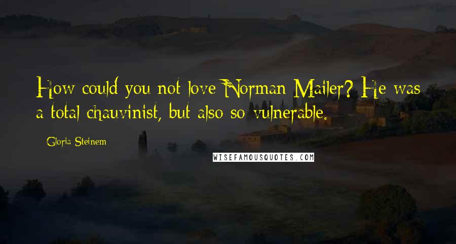 Gloria Steinem Quotes: How could you not love Norman Mailer? He was a total chauvinist, but also so vulnerable.