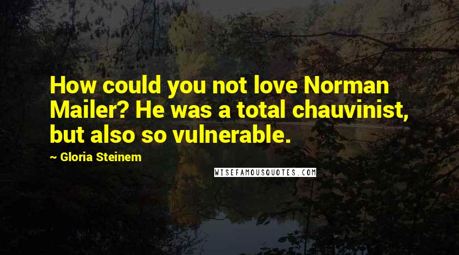 Gloria Steinem Quotes: How could you not love Norman Mailer? He was a total chauvinist, but also so vulnerable.