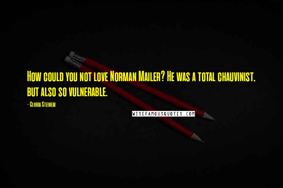 Gloria Steinem Quotes: How could you not love Norman Mailer? He was a total chauvinist, but also so vulnerable.