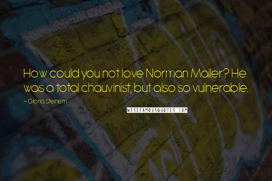 Gloria Steinem Quotes: How could you not love Norman Mailer? He was a total chauvinist, but also so vulnerable.