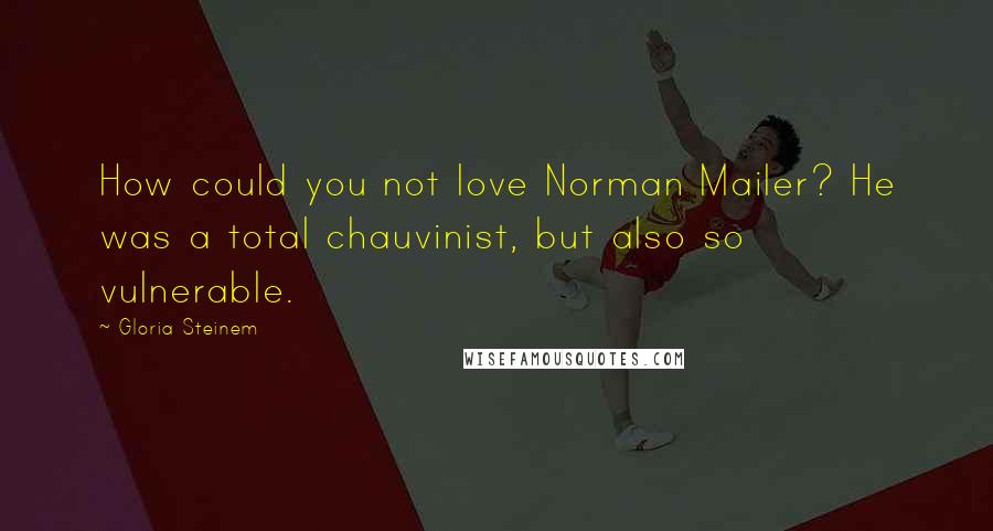 Gloria Steinem Quotes: How could you not love Norman Mailer? He was a total chauvinist, but also so vulnerable.