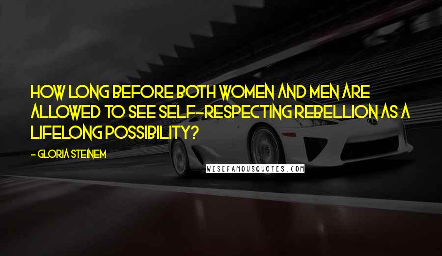 Gloria Steinem Quotes: How long before both women and men are allowed to see self-respecting rebellion as a lifelong possibility?