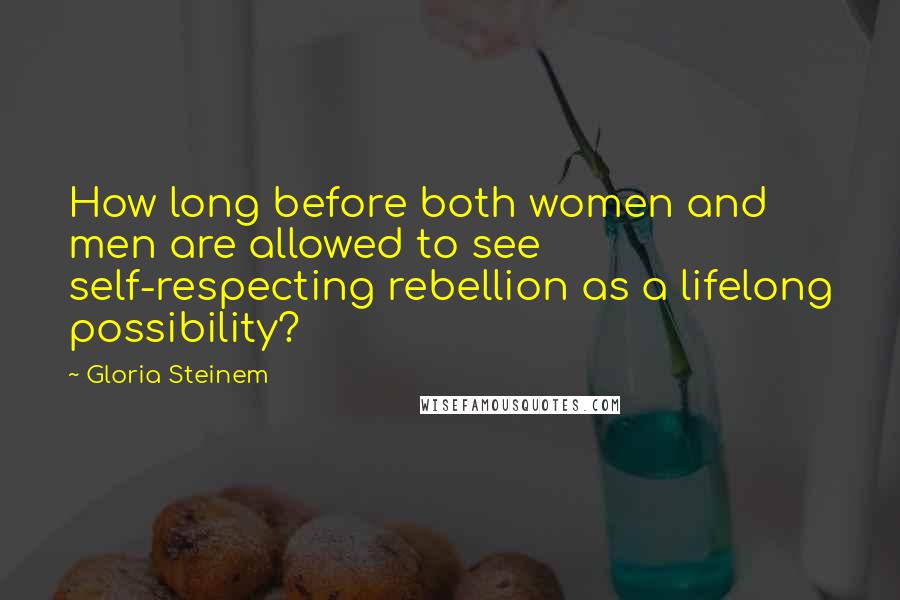 Gloria Steinem Quotes: How long before both women and men are allowed to see self-respecting rebellion as a lifelong possibility?