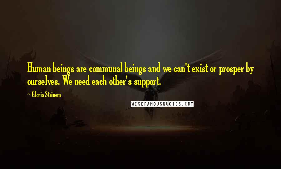 Gloria Steinem Quotes: Human beings are communal beings and we can't exist or prosper by ourselves. We need each other's support.
