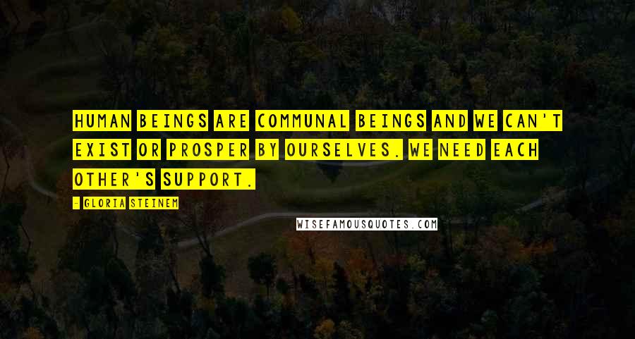 Gloria Steinem Quotes: Human beings are communal beings and we can't exist or prosper by ourselves. We need each other's support.