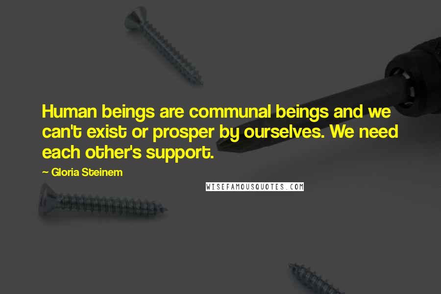 Gloria Steinem Quotes: Human beings are communal beings and we can't exist or prosper by ourselves. We need each other's support.