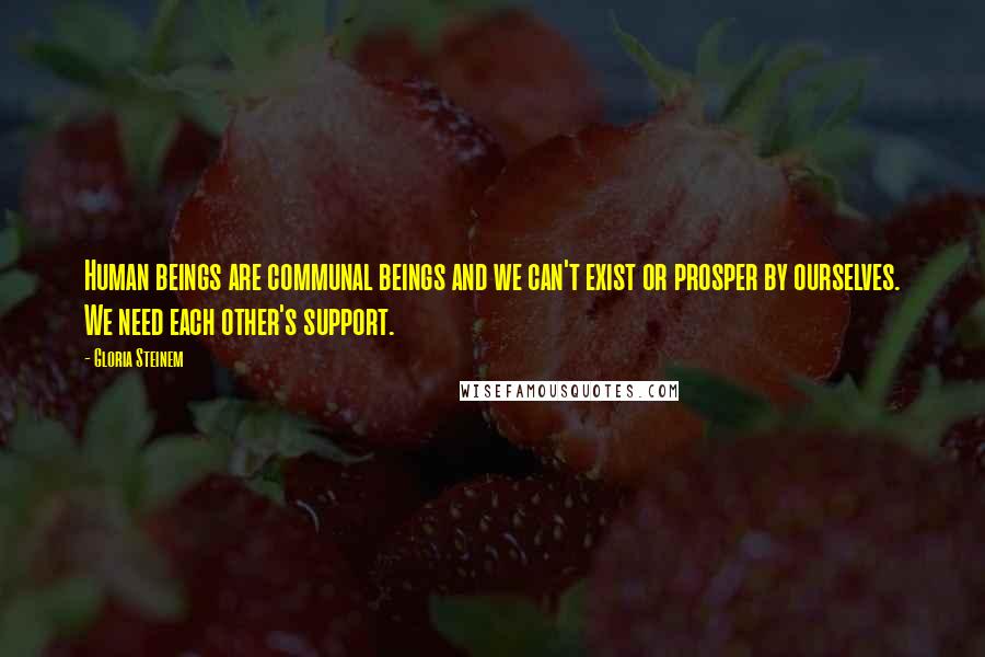 Gloria Steinem Quotes: Human beings are communal beings and we can't exist or prosper by ourselves. We need each other's support.