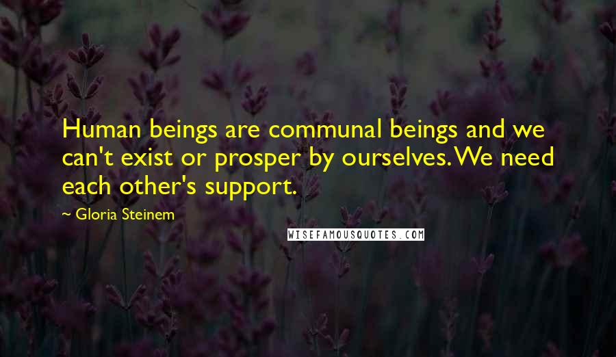 Gloria Steinem Quotes: Human beings are communal beings and we can't exist or prosper by ourselves. We need each other's support.