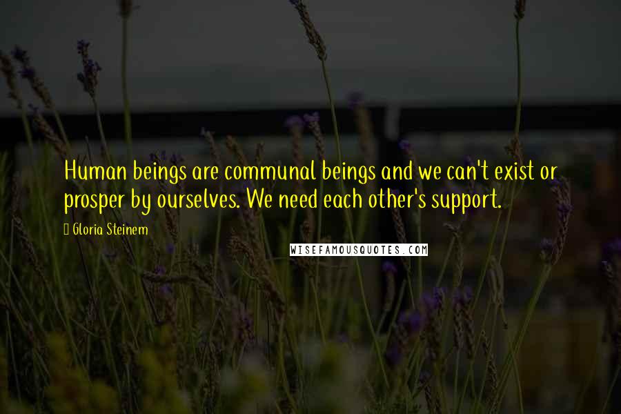 Gloria Steinem Quotes: Human beings are communal beings and we can't exist or prosper by ourselves. We need each other's support.