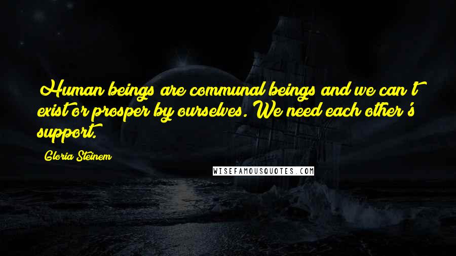 Gloria Steinem Quotes: Human beings are communal beings and we can't exist or prosper by ourselves. We need each other's support.