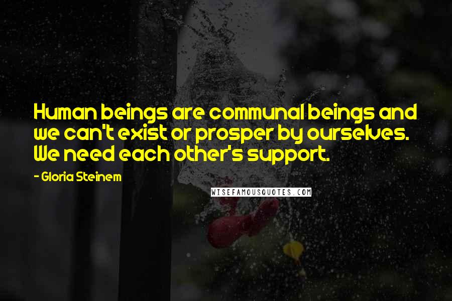 Gloria Steinem Quotes: Human beings are communal beings and we can't exist or prosper by ourselves. We need each other's support.