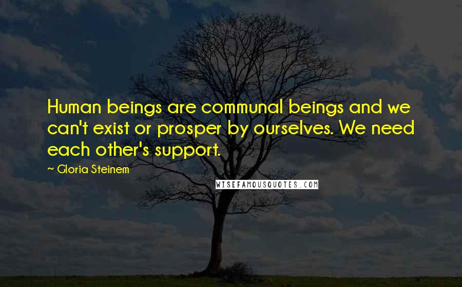 Gloria Steinem Quotes: Human beings are communal beings and we can't exist or prosper by ourselves. We need each other's support.