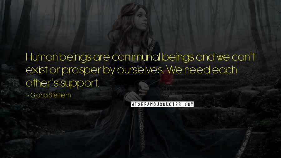 Gloria Steinem Quotes: Human beings are communal beings and we can't exist or prosper by ourselves. We need each other's support.
