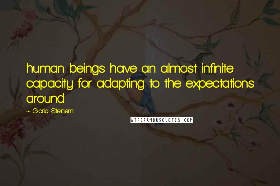 Gloria Steinem Quotes: human beings have an almost infinite capacity for adapting to the expectations around