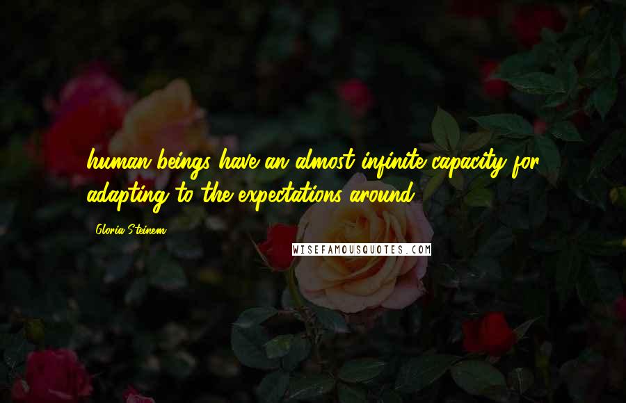 Gloria Steinem Quotes: human beings have an almost infinite capacity for adapting to the expectations around