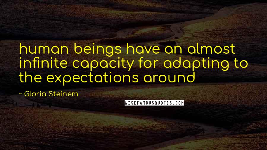 Gloria Steinem Quotes: human beings have an almost infinite capacity for adapting to the expectations around