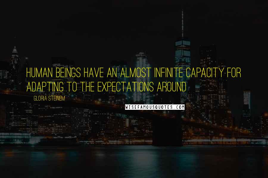 Gloria Steinem Quotes: human beings have an almost infinite capacity for adapting to the expectations around