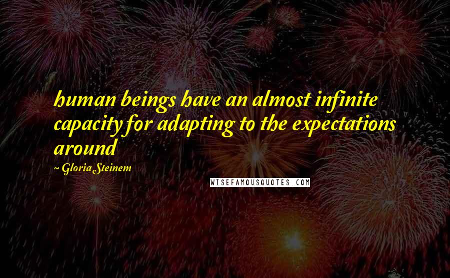 Gloria Steinem Quotes: human beings have an almost infinite capacity for adapting to the expectations around