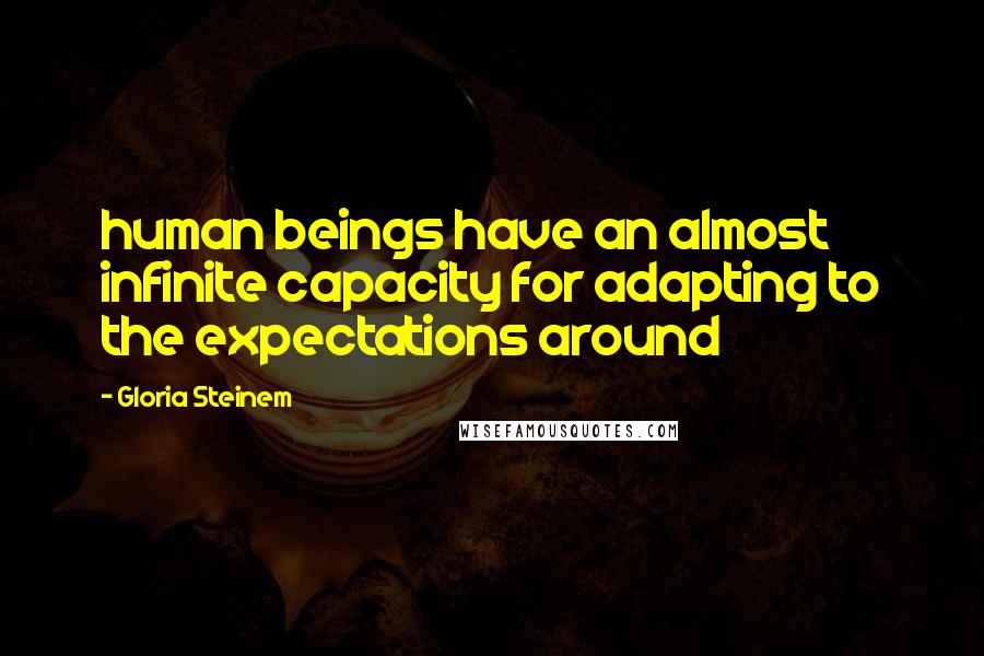 Gloria Steinem Quotes: human beings have an almost infinite capacity for adapting to the expectations around