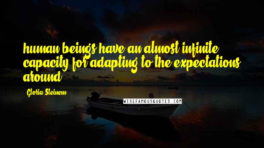 Gloria Steinem Quotes: human beings have an almost infinite capacity for adapting to the expectations around