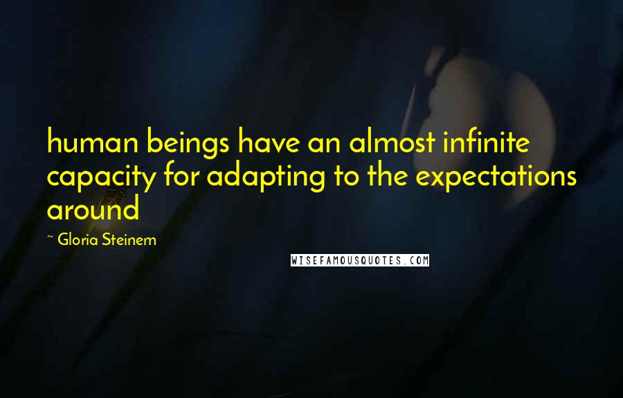 Gloria Steinem Quotes: human beings have an almost infinite capacity for adapting to the expectations around