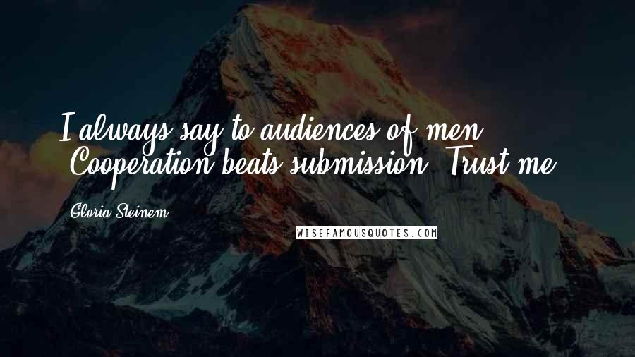 Gloria Steinem Quotes: I always say to audiences of men: "Cooperation beats submission. Trust me."