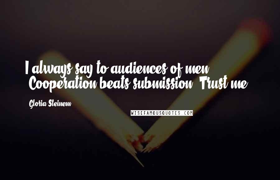 Gloria Steinem Quotes: I always say to audiences of men: "Cooperation beats submission. Trust me."