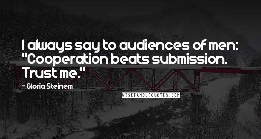 Gloria Steinem Quotes: I always say to audiences of men: "Cooperation beats submission. Trust me."