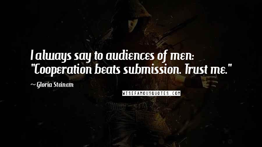 Gloria Steinem Quotes: I always say to audiences of men: "Cooperation beats submission. Trust me."