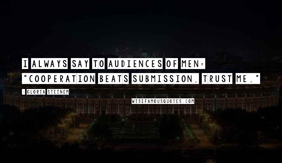 Gloria Steinem Quotes: I always say to audiences of men: "Cooperation beats submission. Trust me."