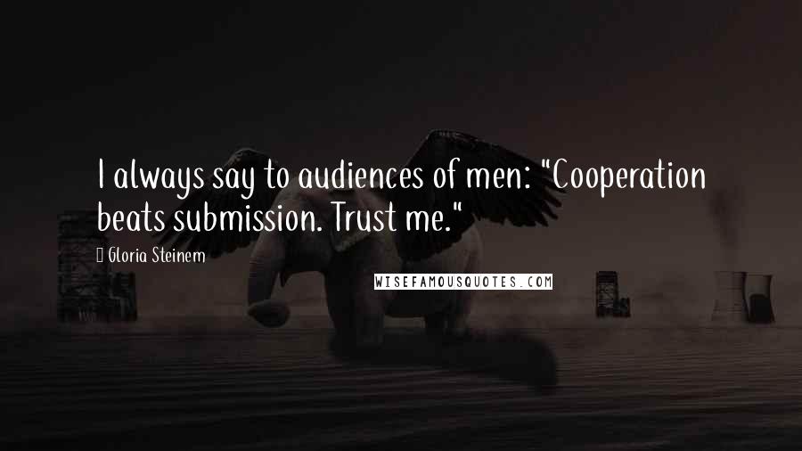 Gloria Steinem Quotes: I always say to audiences of men: "Cooperation beats submission. Trust me."