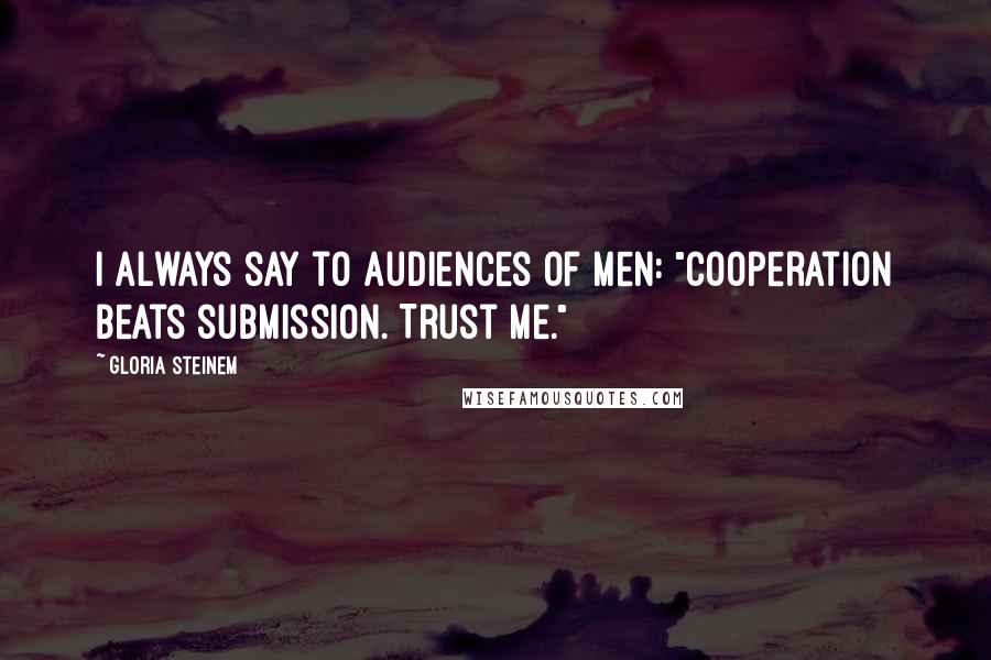 Gloria Steinem Quotes: I always say to audiences of men: "Cooperation beats submission. Trust me."