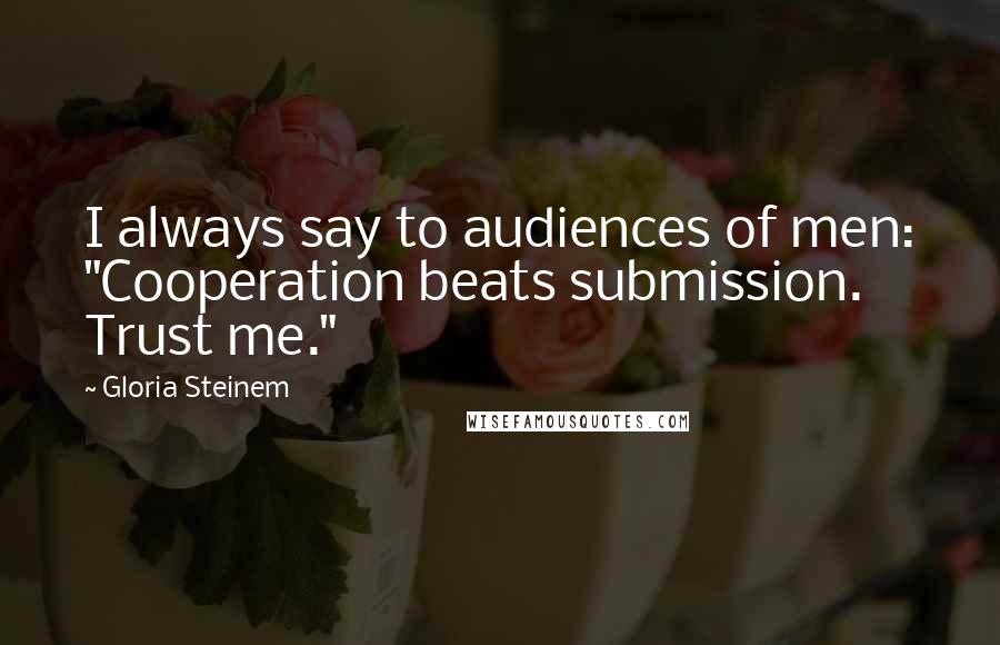 Gloria Steinem Quotes: I always say to audiences of men: "Cooperation beats submission. Trust me."